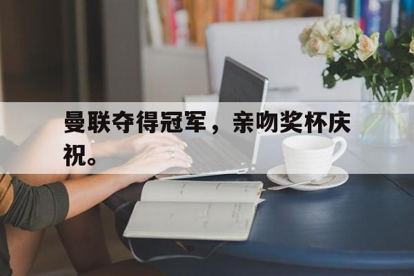 半岛体育官网入口-曼联夺得冠军，亲吻奖杯庆祝。
