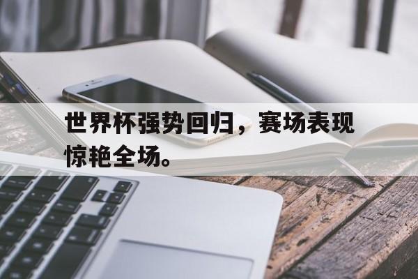 半岛体育平台-世界杯强势回归，赛场表现惊艳全场。