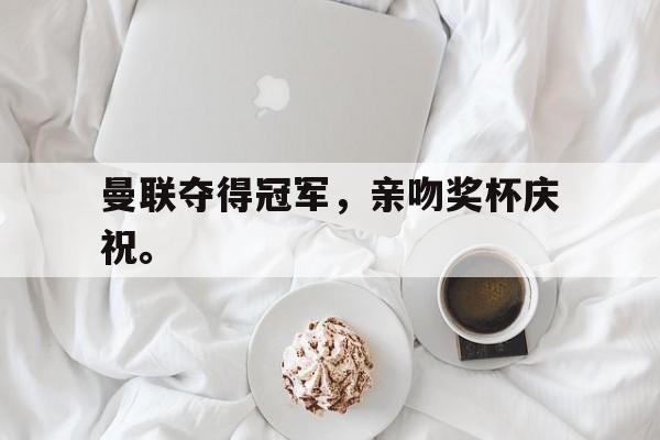 半岛体育官网入口-曼联夺得冠军，亲吻奖杯庆祝。