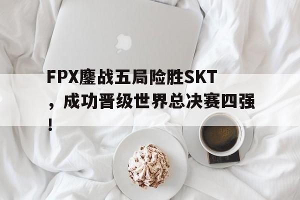 半岛体育官网入口-FPX鏖战五局险胜SKT，成功晋级世界总决赛四强！