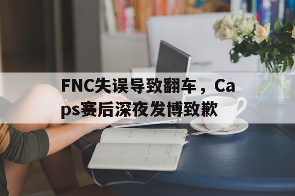 FNC失误导致翻车，Caps赛后深夜发博致歉