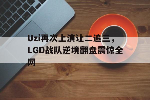 半岛体育在线网站-Uzi再次上演让二追三，LGD战队逆境翻盘震惊全网