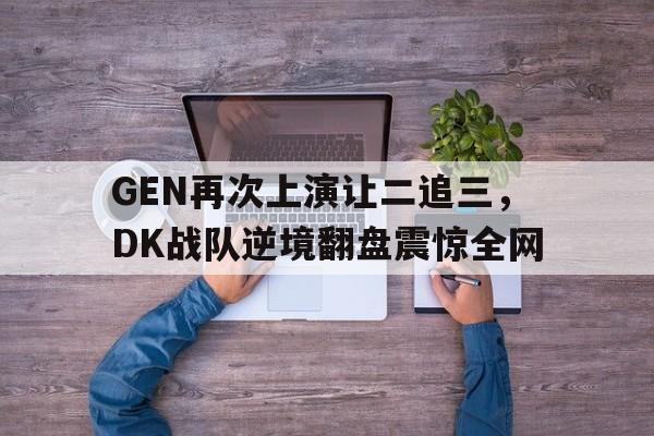 半岛体育网址-GEN再次上演让二追三，DK战队逆境翻盘震惊全网