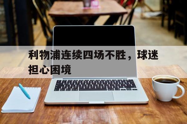 半岛体育平台-利物浦连续四场不胜，球迷担心困境