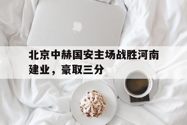 北京中赫国安主场战胜河南建业，豪取三分