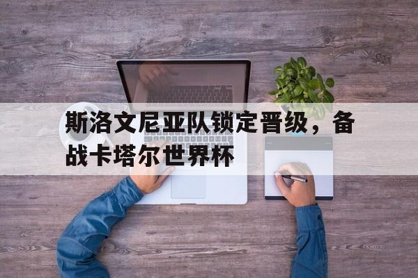 半岛体育在线网站-斯洛文尼亚队锁定晋级，备战卡塔尔世界杯