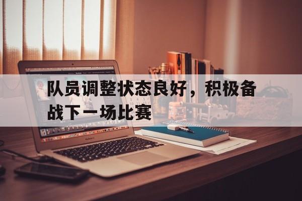 半岛体育在线网站-队员调整状态良好，积极备战下一场比赛