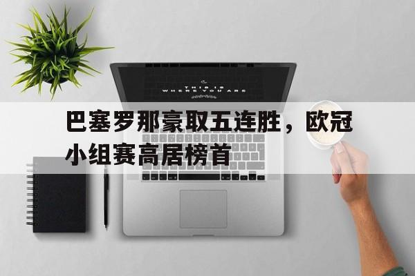 半岛体育平台-巴塞罗那豪取五连胜，欧冠小组赛高居榜首