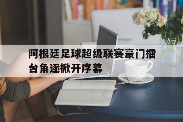 半岛体育官网入口-阿根廷足球超级联赛豪门擂台角逐掀开序幕