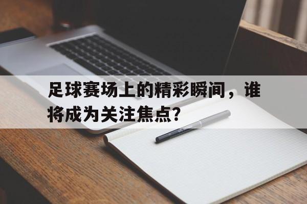 半岛体育网址-足球赛场上的精彩瞬间，谁将成为关注焦点？