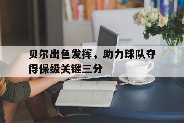 半岛体育在线网站-贝尔出色发挥，助力球队夺得保级关键三分