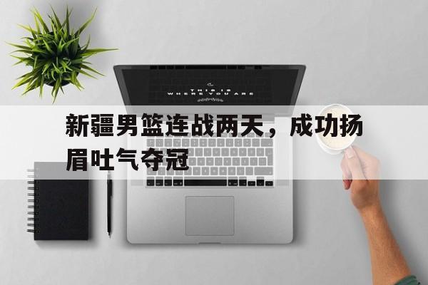 半岛体育在线网站-新疆男篮连战两天，成功扬眉吐气夺冠