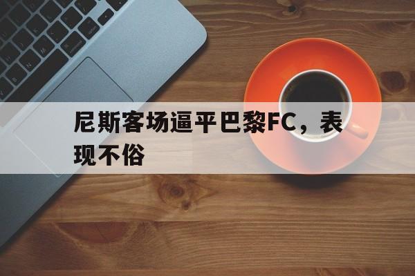 半岛体育官网入口-尼斯客场逼平巴黎FC，表现不俗