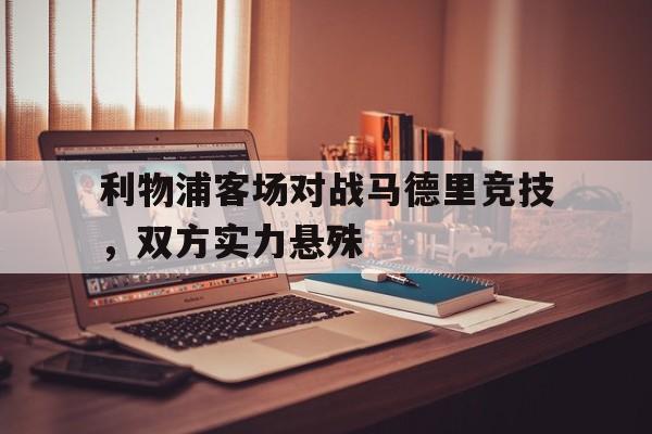 半岛体育网址-利物浦客场对战马德里竞技，双方实力悬殊