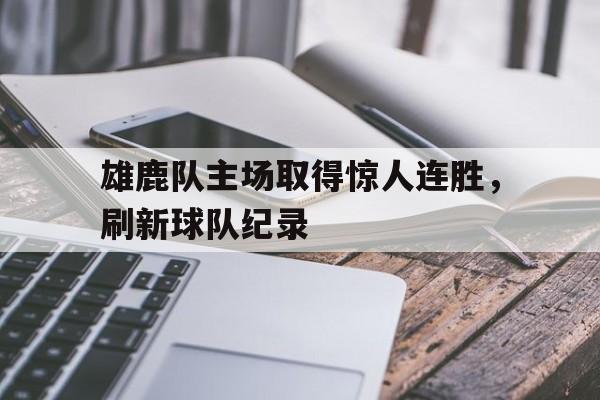 半岛体育在线网站-雄鹿队主场取得惊人连胜，刷新球队纪录