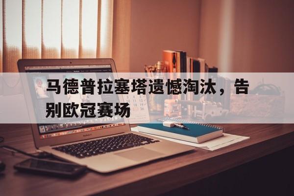 半岛体育网址-马德普拉塞塔遗憾淘汰，告别欧冠赛场