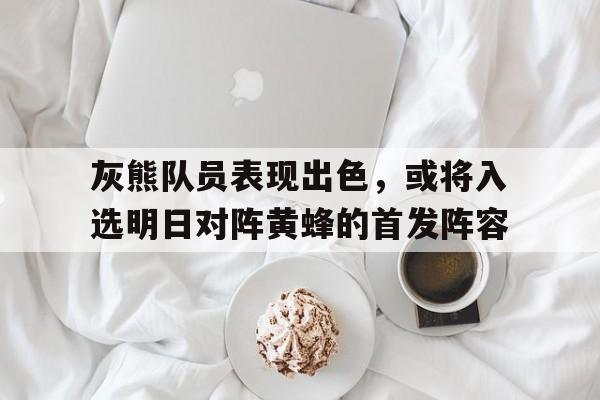 半岛体育网址-灰熊队员表现出色，或将入选明日对阵黄蜂的首发阵容