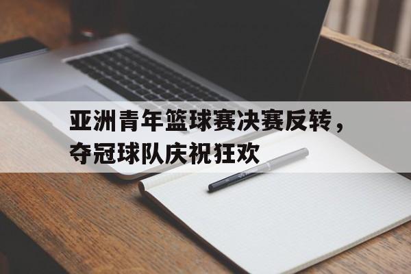 半岛体育官网入口-亚洲青年篮球赛决赛反转，夺冠球队庆祝狂欢