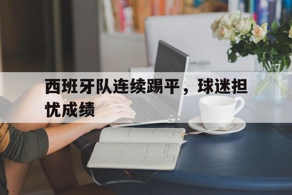 半岛体育在线网站-西班牙队连续踢平，球迷担忧成绩
