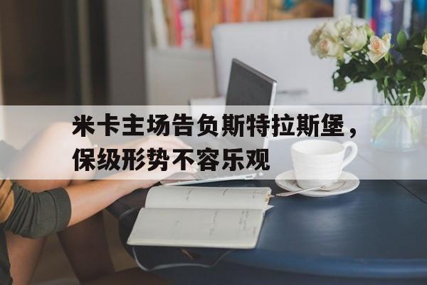 半岛体育官网入口-米卡主场告负斯特拉斯堡，保级形势不容乐观