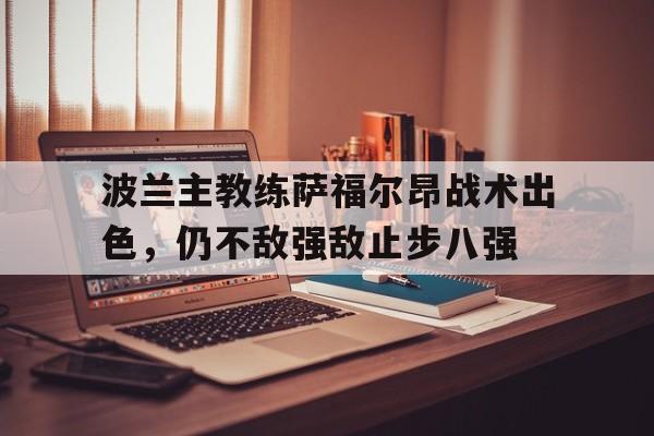 半岛体育平台-波兰主教练萨福尔昂战术出色，仍不敌强敌止步八强