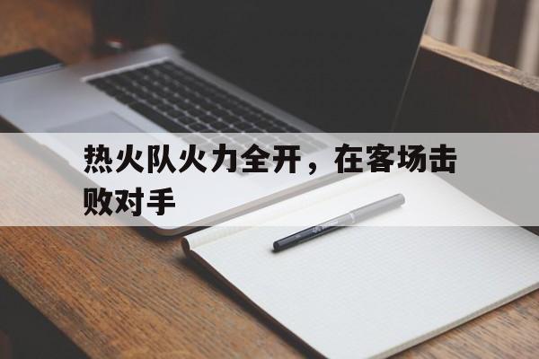 半岛体育网址-热火队火力全开，在客场击败对手